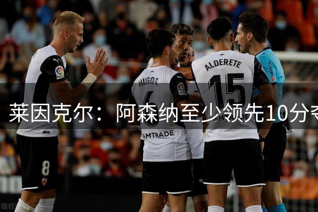 莱因克尔：阿森纳至少领先10分夺冠，切尔西是唯一威胁